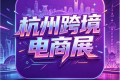 杭州跨境电商展七月拉开帷幕——2026全球(杭州)跨境电商交易博览会